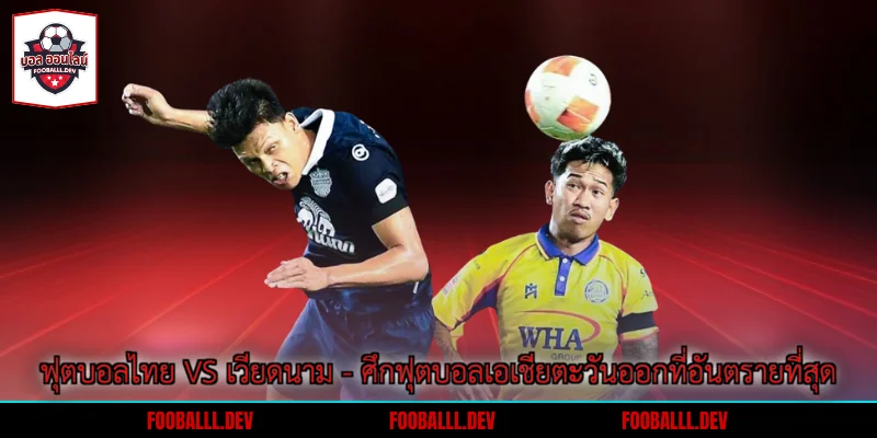 ฟุตบอลไทย vs เวียดนาม - ศึกฟุตบอลเอเชียตะวันออกที่อันตรายที่สุด