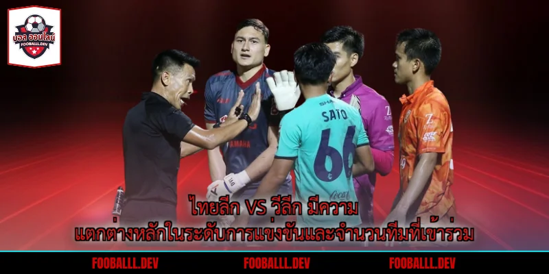 ไทยลีก vs วีลีก มีความแตกต่างหลักในระดับการแข่งขันและจำนวนทีมที่เข้าร่วม