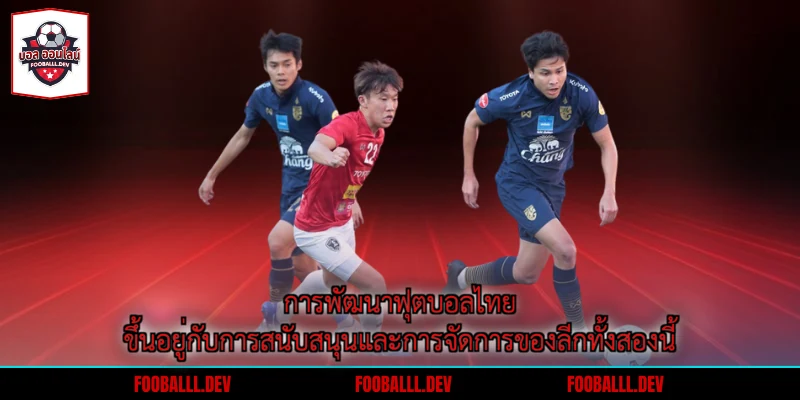การพัฒนาฟุตบอลไทยขึ้นอยู่กับการสนับสนุนและการจัดการของลีกทั้งสองนี้